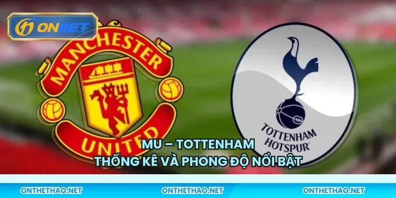 MU – Tottenham: Thống kê và phong độ nổi bật