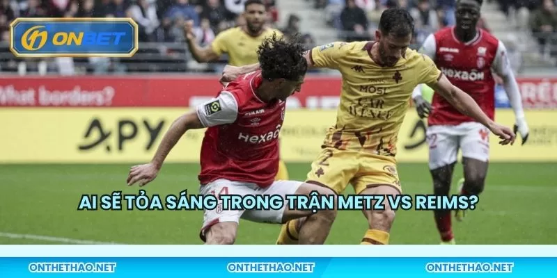 Ai sẽ tỏa sáng trong trận Metz vs Reims?