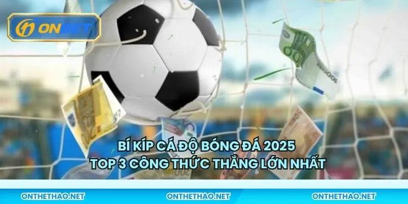 Bí kíp cá độ bóng đá 2025 - Top 3 công thức thắng lớn nhất