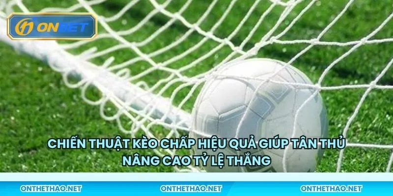Chiến thuật kèo chấp hiệu quả giúp tân thủ nâng cao tỷ lệ thắng