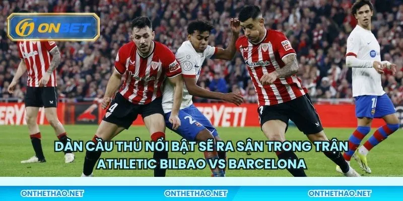 Dàn cầu thủ nổi bật sẽ ra sân trong trận Athletic Bilbao vs Barcelona