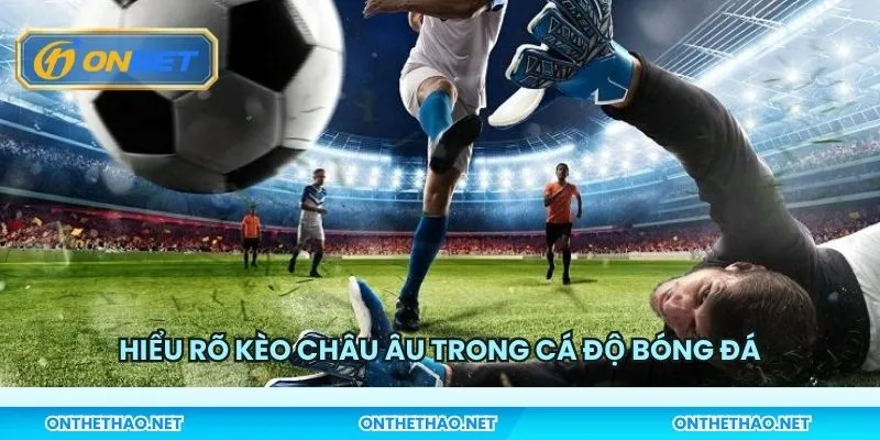 Hiểu rõ kèo Châu Âu trong cá độ bóng đá