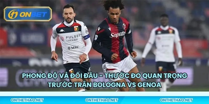 Phong độ và đối đầu - Thước đo quan trọng trước trận Bologna vs Genoa