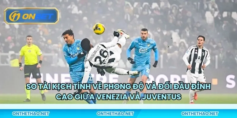 So tài kịch tính về phong độ và đối đầu đỉnh cao giữa Venezia và Juventus
