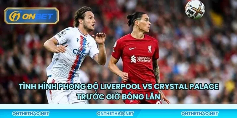 Tình hình phong độ Liverpool vs Crystal Palace trước giờ bóng lăn