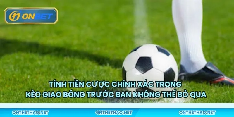 Tính tiền cược chính xác trong kèo giao bóng trước bạn không thể bỏ qua