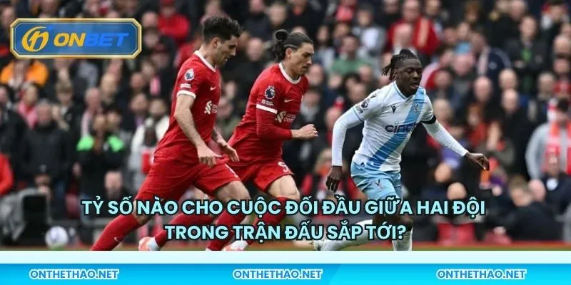 Tỷ số nào cho cuộc đối đầu giữa hai đội trong trận đấu sắp tới?